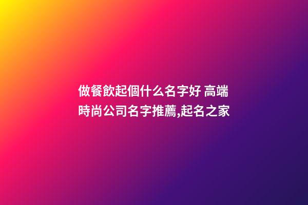 做餐飲起個什么名字好 高端時尚公司名字推薦,起名之家